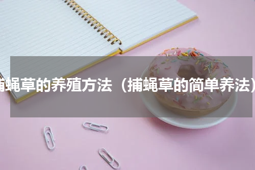 捕蝇草的养殖方法（捕蝇草的简单养法）