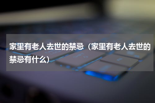 家里有老人去世的禁忌（家里有老人去世的禁忌有什么）