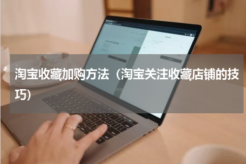 淘宝收藏加购方法（淘宝关注收藏店铺的技巧）