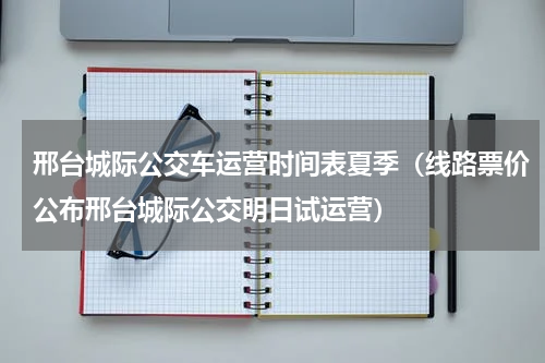 邢台城际公交车运营时间表夏季（线路票价公布邢台城际公交明日试运营）