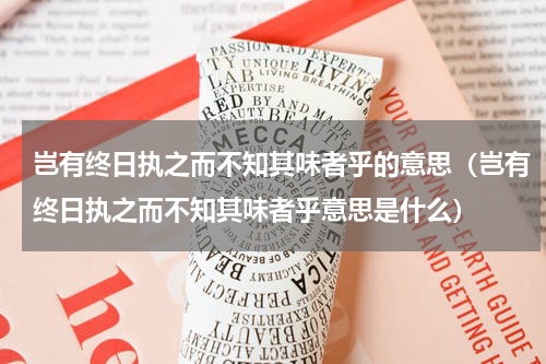 岂有终日执之而不知其味者乎的意思（岂有终日执之而不知其味者乎意思是什么）