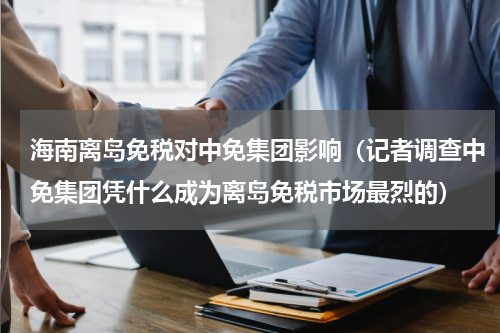 海南离岛免税对中免集团影响（记者调查中免集团凭什么成为离岛免税市场最烈的）