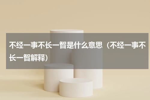 不经一事不长一智是什么意思（不经一事不长一智解释）