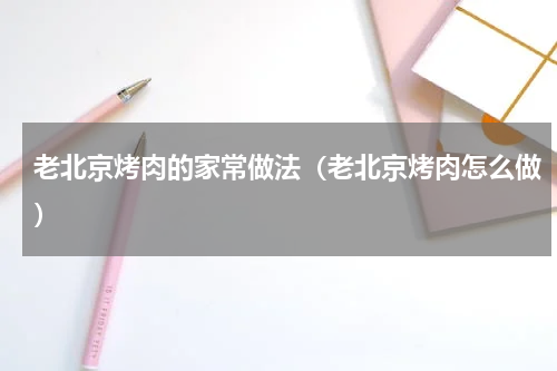 老北京烤肉的家常做法（老北京烤肉怎么做）
