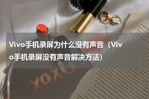 Vivo手机录屏为什么没有声音（Vivo手机录屏没有声音解决方法）