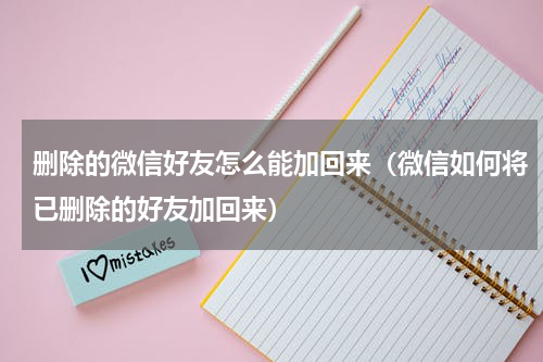 删除的微信好友怎么能加回来（微信如何将已删除的好友加回来）