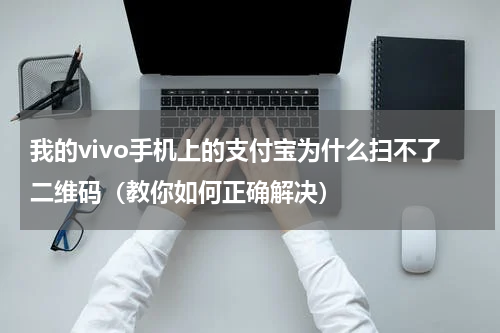 我的vivo手机上的支付宝为什么扫不了二维码（教你如何正确解决）