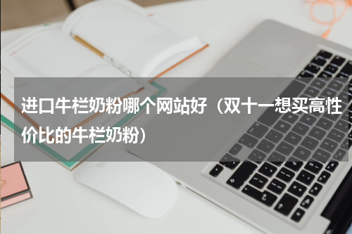 进口牛栏奶粉哪个网站好（双十一想买高性价比的牛栏奶粉）
