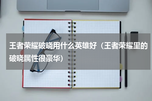 王者荣耀破晓用什么英雄好（王者荣耀里的破晓属性很豪华）