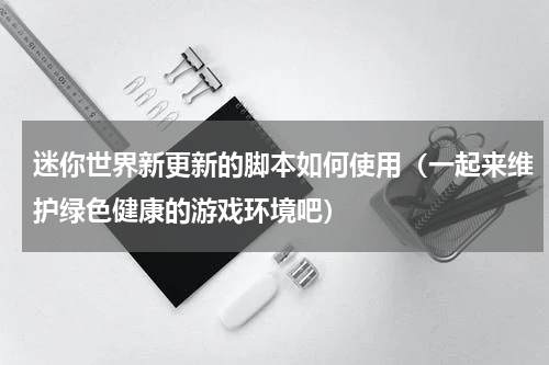 迷你世界新更新的脚本如何使用（一起来维护绿色健康的游戏环境吧）