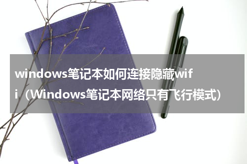 windows笔记本如何连接隐藏wifi（Windows笔记本网络只有飞行模式）