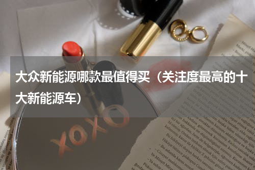 大众新能源哪款最值得买（关注度最高的十大新能源车）