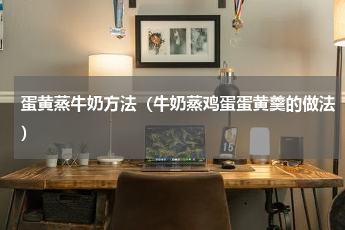 蛋黄蒸牛奶方法（牛奶蒸鸡蛋蛋黄羹的做法）