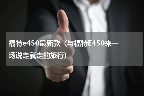 福特e450最新款（与福特E450来一场说走就走的旅行）