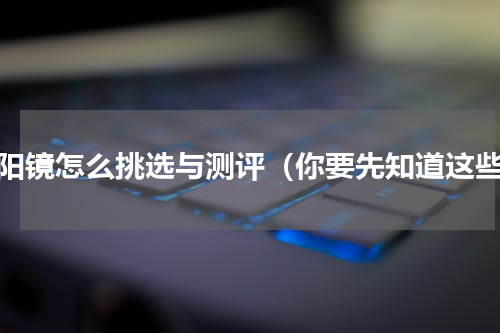 太阳镜怎么挑选与测评（你要先知道这些）
