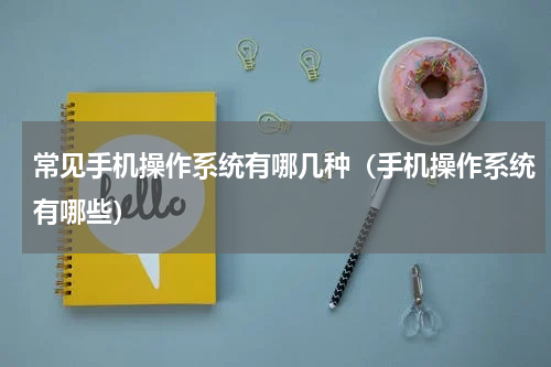 常见手机操作系统有哪几种（手机操作系统有哪些）