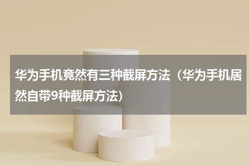 华为手机竟然有三种截屏方法（华为手机居然自带9种截屏方法）