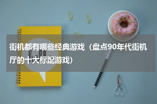 街机都有哪些经典游戏（盘点90年代街机厅的十大标配游戏）