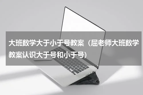 大班数学大于小于号教案（屈老师大班数学教案认识大于号和小于号）