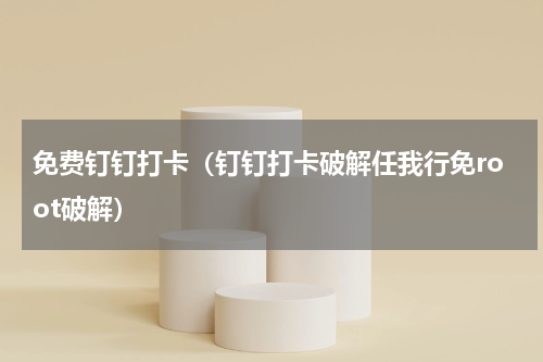 免费钉钉打卡（钉钉打卡破解任我行免root破解）