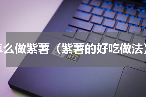 怎么做紫薯（紫薯的好吃做法）
