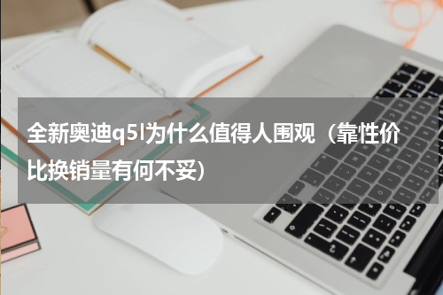 全新奥迪q5l为什么值得人围观（靠性价比换销量有何不妥）