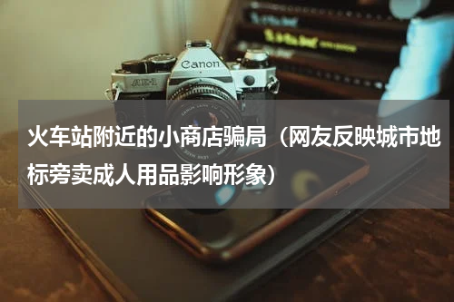 火车站附近的小商店骗局（网友反映城市地标旁卖成人用品影响形象）