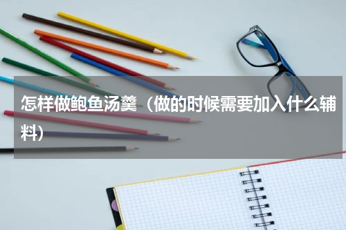 怎样做鲍鱼汤羹（做的时候需要加入什么辅料）