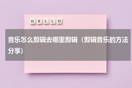 音乐怎么剪辑去哪里剪辑（剪辑音乐的方法分享）