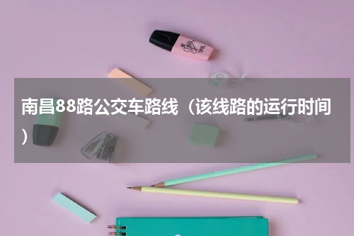 南昌88路公交车路线（该线路的运行时间）