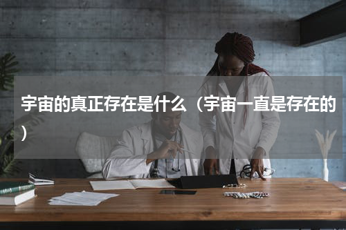 宇宙的真正存在是什么（宇宙一直是存在的）