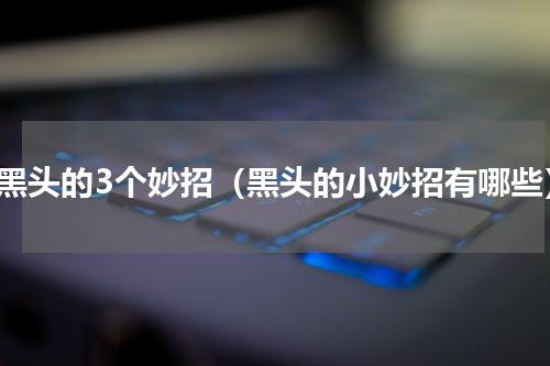 去黑头的3个妙招（黑头的小妙招有哪些）