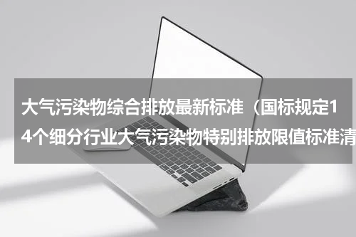 大气污染物综合排放最新标准（国标规定14个细分行业大气污染物特别排放限值标准清单）