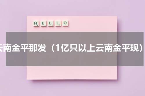 云南金平那发（1亿只以上云南金平现）