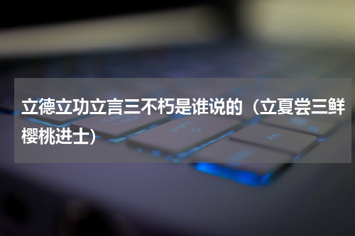 立德立功立言三不朽是谁说的（立夏尝三鲜樱桃进士）