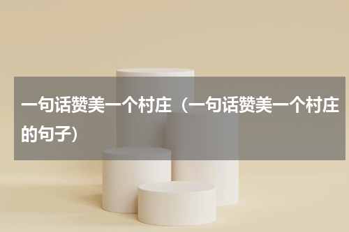 一句话赞美一个村庄（一句话赞美一个村庄的句子）