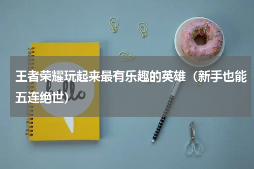 王者荣耀玩起来最有乐趣的英雄（新手也能五连绝世）