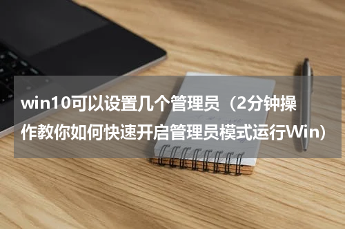 win10可以设置几个管理员（2分钟操作教你如何快速开启管理员模式运行Win）