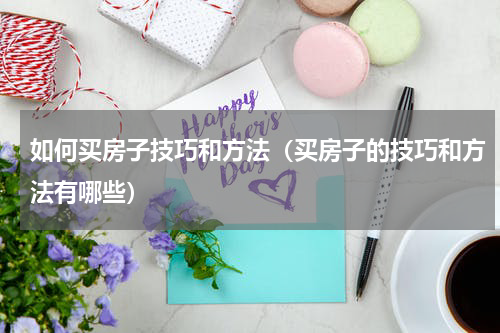 如何买房子技巧和方法（买房子的技巧和方法有哪些）