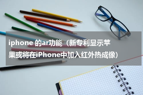 iphone 的ar功能（新专利显示苹果或将在iPhone中加入红外热成像）