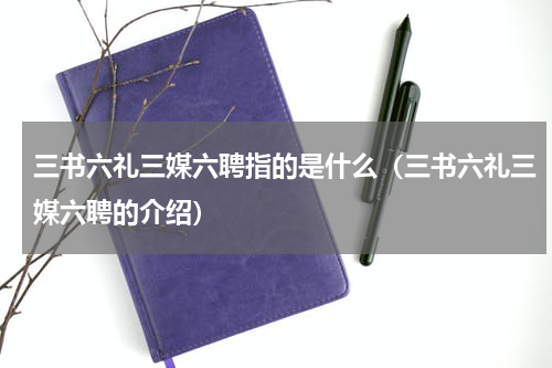 三书六礼三媒六聘指的是什么（三书六礼三媒六聘的介绍）