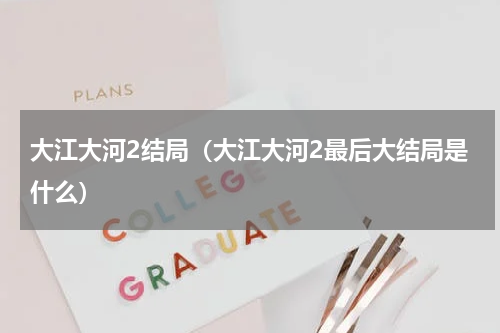 大江大河2结局（大江大河2最后大结局是什么）