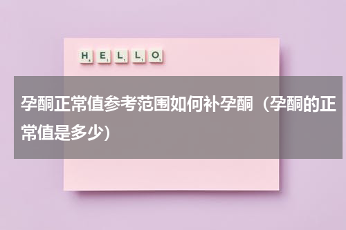 孕酮正常值参考范围如何补孕酮（孕酮的正常值是多少）