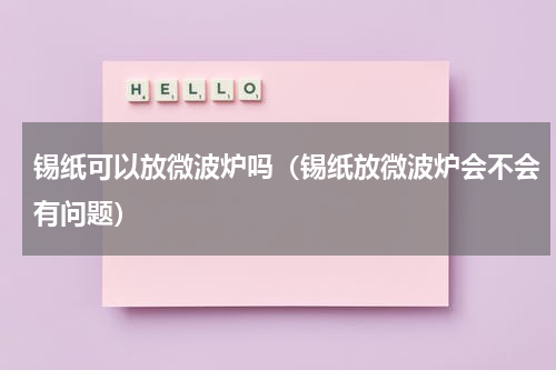 锡纸可以放微波炉吗（锡纸放微波炉会不会有问题）