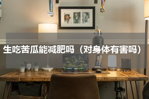 生吃苦瓜能减肥吗（对身体有害吗）