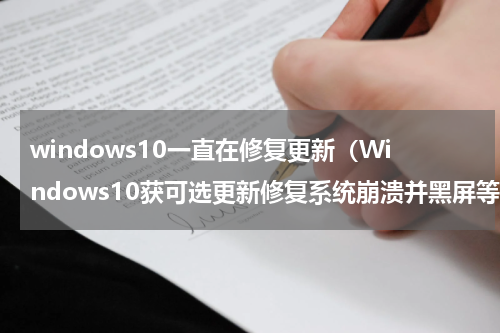 windows10一直在修复更新（Windows10获可选更新修复系统崩溃并黑屏等诸多问题）