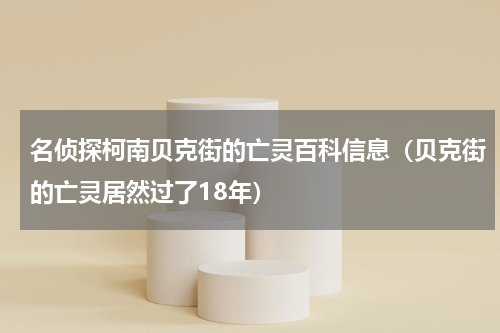 名侦探柯南贝克街的亡灵百科信息（贝克街的亡灵居然过了18年）