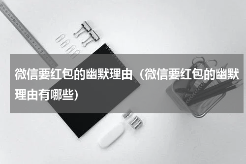 微信要红包的幽默理由（微信要红包的幽默理由有哪些）