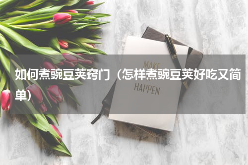 如何煮豌豆荚窍门（怎样煮豌豆荚好吃又简单）