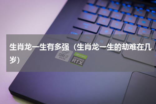 生肖龙一生有多强（生肖龙一生的劫难在几岁）